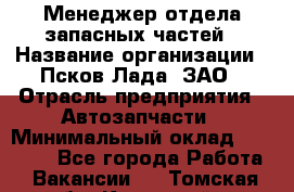 Менеджер отдела запасных частей › Название организации ­ Псков-Лада, ЗАО › Отрасль предприятия ­ Автозапчасти › Минимальный оклад ­ 20 000 - Все города Работа » Вакансии   . Томская обл.,Кедровый г.